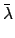 $\displaystyle \bar{\lambda}$